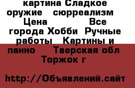 картина Сладкое оружие...сюрреализм. › Цена ­ 25 000 - Все города Хобби. Ручные работы » Картины и панно   . Тверская обл.,Торжок г.